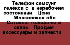 Телефон самсунг гелекси с3 в нерабочем состояниии › Цена ­ 1 000 - Московская обл. Сотовые телефоны и связь » Продам аксессуары и запчасти   